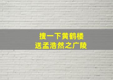 搜一下黄鹤楼送孟浩然之广陵