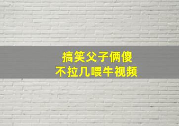 搞笑父子俩傻不拉几喂牛视频