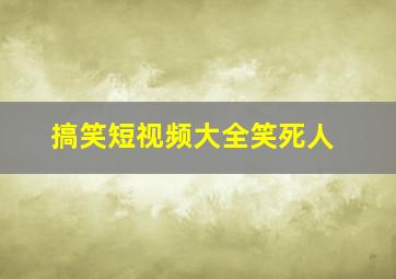 搞笑短视频大全笑死人