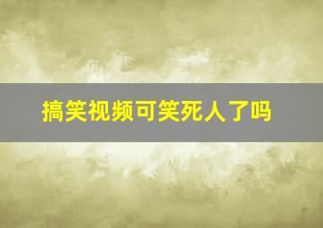 搞笑视频可笑死人了吗