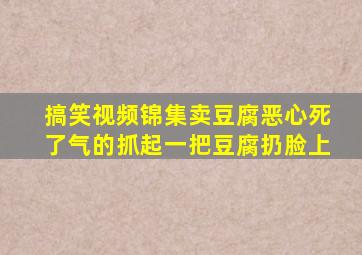 搞笑视频锦集卖豆腐恶心死了气的抓起一把豆腐扔脸上