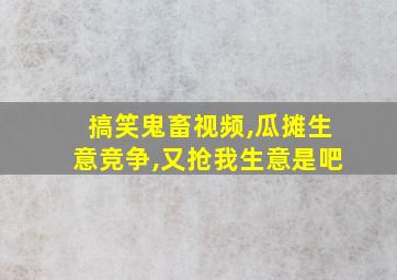 搞笑鬼畜视频,瓜摊生意竞争,又抢我生意是吧