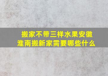 搬家不带三样水果安徽淮南搬新家需要哪些什么