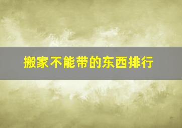 搬家不能带的东西排行