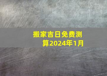 搬家吉日免费测算2024年1月