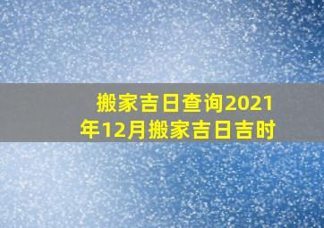 搬家吉日查询2021年12月搬家吉日吉时