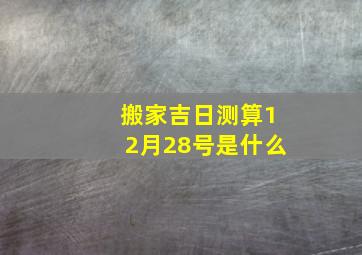 搬家吉日测算12月28号是什么