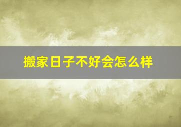 搬家日子不好会怎么样