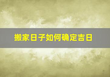 搬家日子如何确定吉日