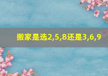 搬家是选2,5,8还是3,6,9