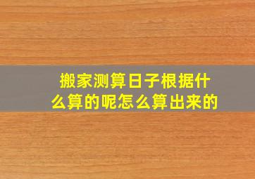 搬家测算日子根据什么算的呢怎么算出来的