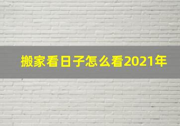 搬家看日子怎么看2021年