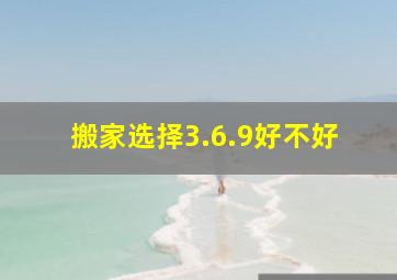 搬家选择3.6.9好不好