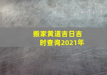 搬家黄道吉日吉时查询2021年