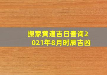 搬家黄道吉日查询2021年8月时辰吉凶