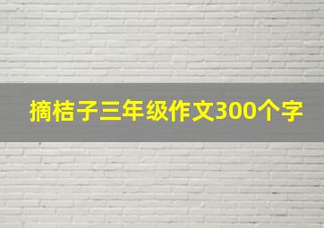 摘桔子三年级作文300个字