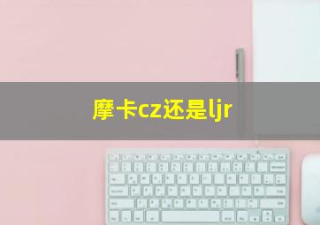 摩卡cz还是ljr