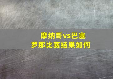 摩纳哥vs巴塞罗那比赛结果如何