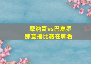 摩纳哥vs巴塞罗那直播比赛在哪看