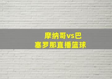 摩纳哥vs巴塞罗那直播篮球