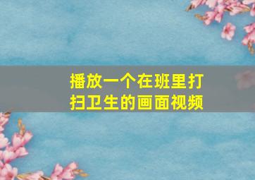 播放一个在班里打扫卫生的画面视频