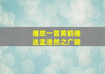 播放一首黄鹤楼送孟浩然之广陵