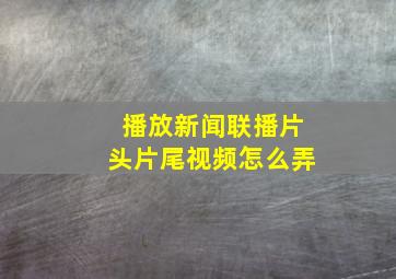 播放新闻联播片头片尾视频怎么弄