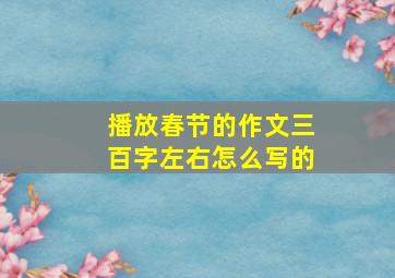 播放春节的作文三百字左右怎么写的