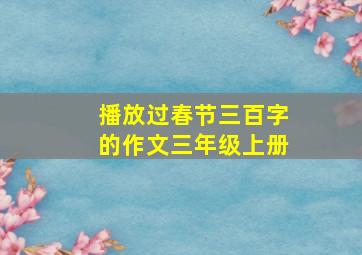 播放过春节三百字的作文三年级上册