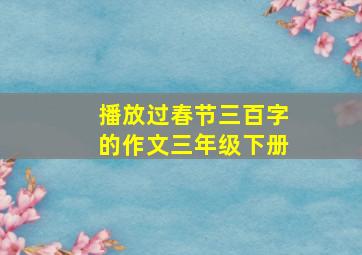 播放过春节三百字的作文三年级下册