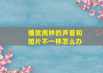 播放闹钟的声音和图片不一样怎么办