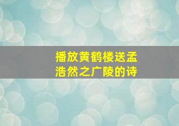 播放黄鹤楼送孟浩然之广陵的诗