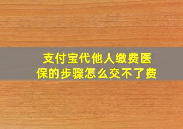 支付宝代他人缴费医保的步骤怎么交不了费