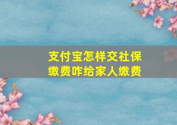 支付宝怎样交社保缴费咋给家人缴费