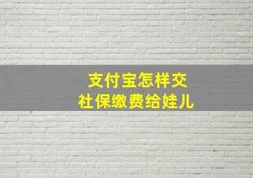 支付宝怎样交社保缴费给娃儿