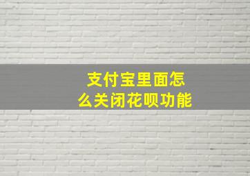 支付宝里面怎么关闭花呗功能