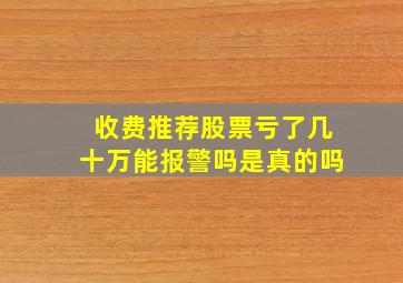 收费推荐股票亏了几十万能报警吗是真的吗