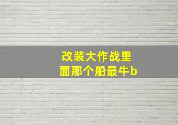 改装大作战里面那个船最牛b