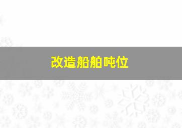 改造船舶吨位