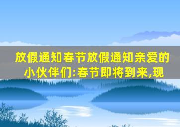 放假通知春节放假通知亲爱的小伙伴们:春节即将到来,现