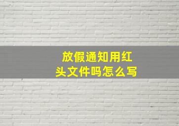 放假通知用红头文件吗怎么写