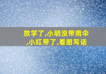 放学了,小明没带雨伞,小红带了,看图写话