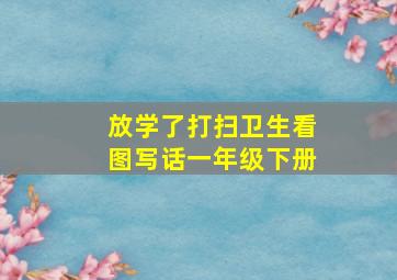 放学了打扫卫生看图写话一年级下册