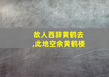 故人西辞黄鹤去,此地空余黄鹤楼