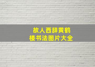 故人西辞黄鹤楼书法图片大全