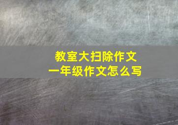 教室大扫除作文一年级作文怎么写