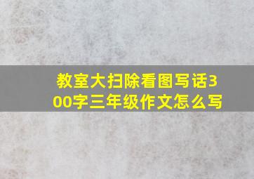 教室大扫除看图写话300字三年级作文怎么写