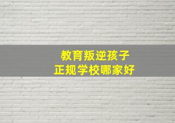 教育叛逆孩子正规学校哪家好