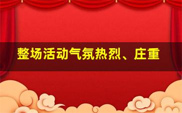 整场活动气氛热烈、庄重