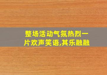 整场活动气氛热烈一片欢声笑语,其乐融融